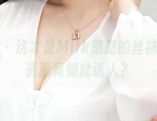 青豆客 – 这才是Milk楚楚的丝袜写真,资源竟如此诱人?